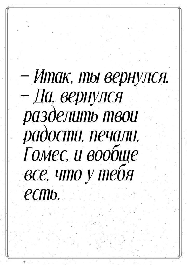  Итак, ты вернулся.  Да, вернулся разделить твои радости, печали, Гомес, и в