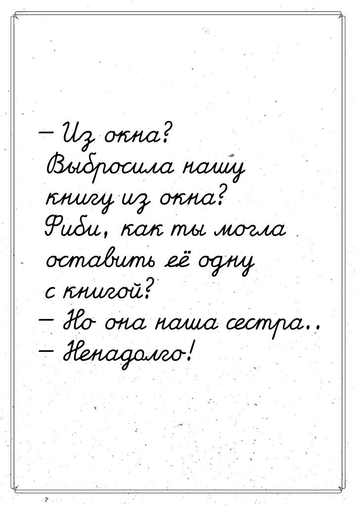  Из окна? Выбросила нашу книгу из окна? Фиби, как ты могла оставить её одну с книго