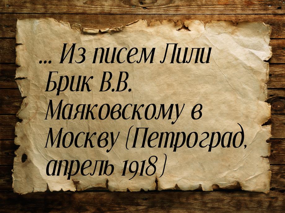 ... Из писем Лили Брик В.В. Маяковскому в Москву (Петроград, апрель 1918)