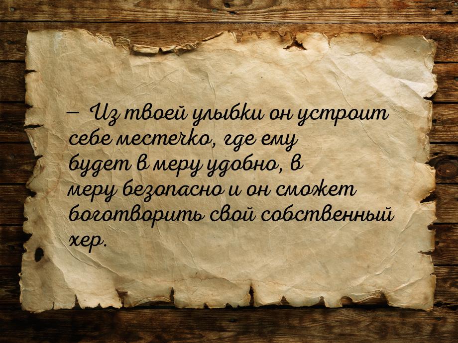  Из твоей улыбки он устроит себе местечко, где ему будет в меру удобно, в меру безо