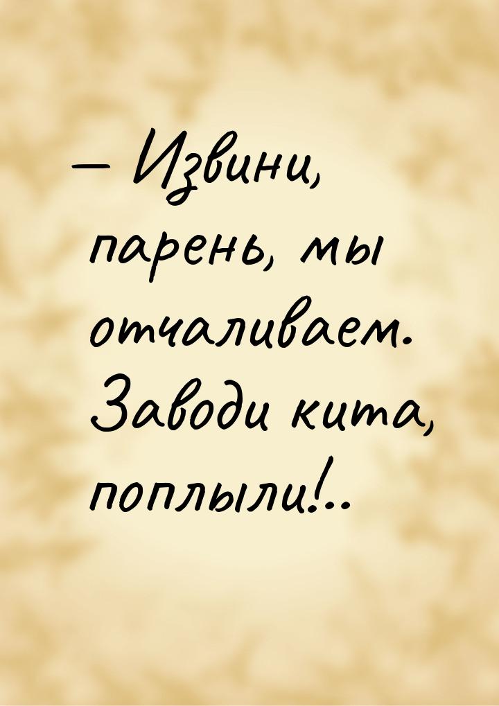  Извини, парень, мы отчаливаем. Заводи кита, поплыли!..