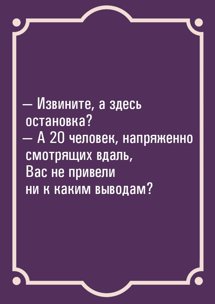  Извините, а здесь остановка?  А 20 человек, напряженно смотрящих вдаль, Вас