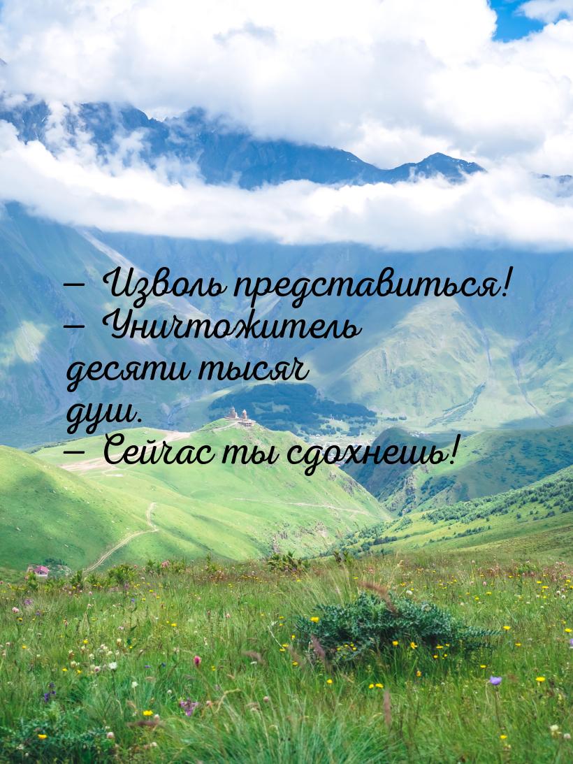  Изволь представиться!  Уничтожитель десяти тысяч душ.  Сейчас ты сдо