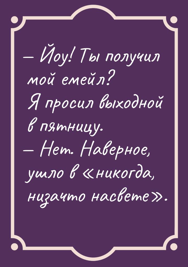  Йоу! Ты получил мой емейл? Я просил выходной в пятницу.  Нет. Наверное, ушл