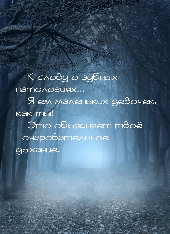  К слову о зубных патологиях...  Я ем маленьких девочек, как ты!  Это