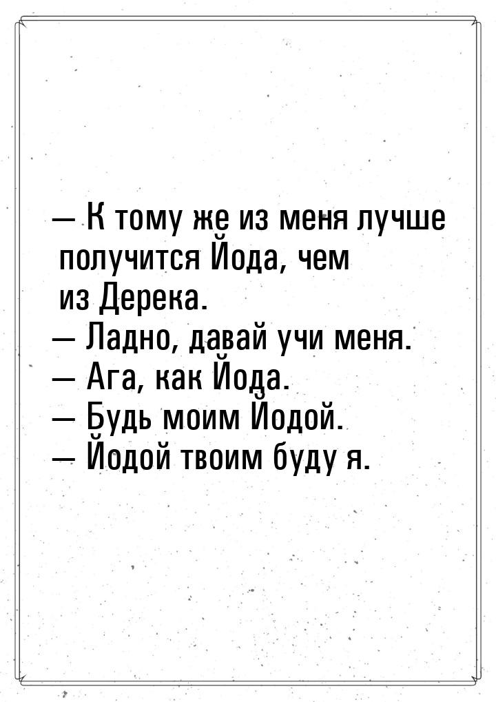  К тому же из меня лучше получится Йода, чем из Дерека.  Ладно, давай учи ме