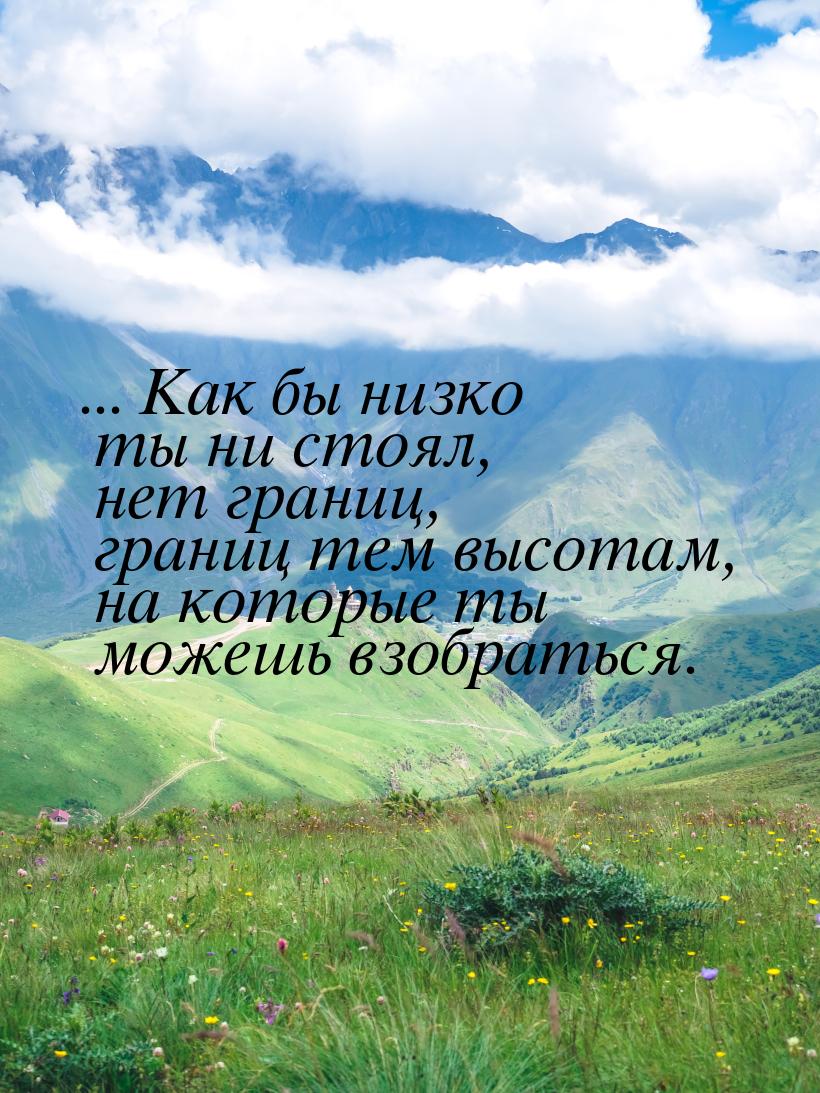 ... Как бы низко ты ни стоял, нет границ, границ тем высотам, на которые ты можешь взобрат