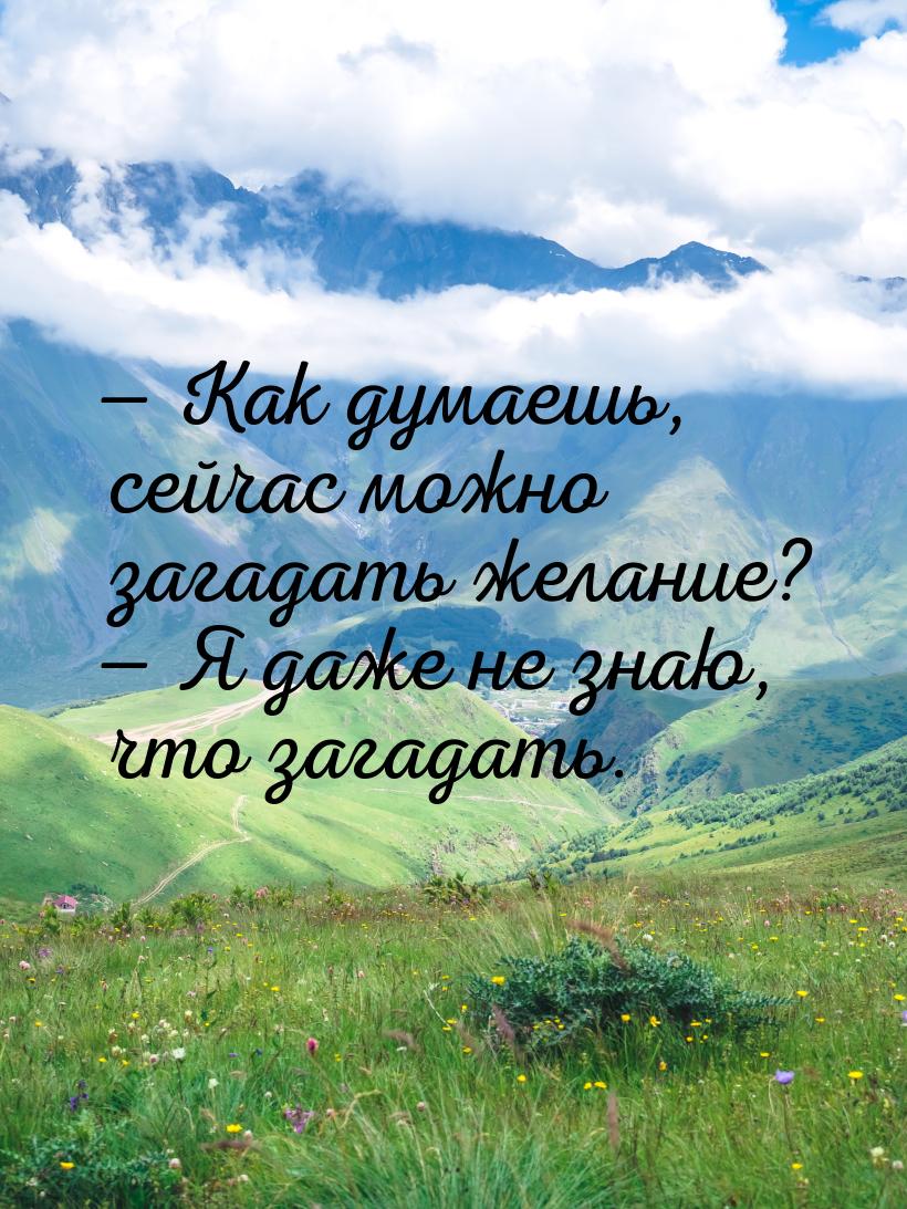  Как думаешь, сейчас можно загадать желание?  Я даже не знаю, что загадать.