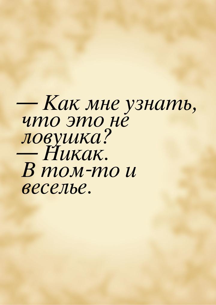  Как мне узнать, что это не ловушка?  Никак. В том-то и веселье.