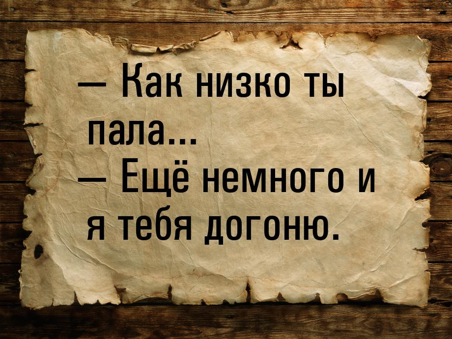  Как низко ты пала...  Ещё немного и я тебя догоню.