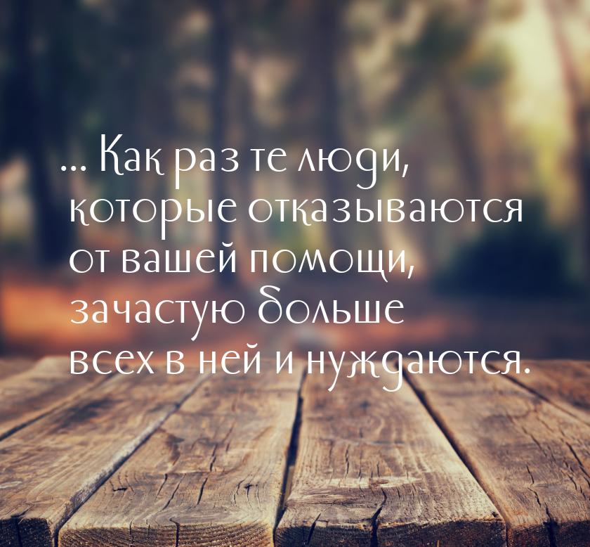 ... Как раз те люди, которые отказываются от вашей помощи, зачастую больше всех в ней и ну