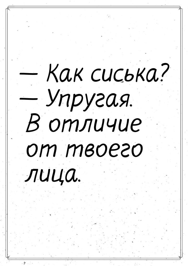  Как сиська?  Упругая. В отличие от твоего лица.