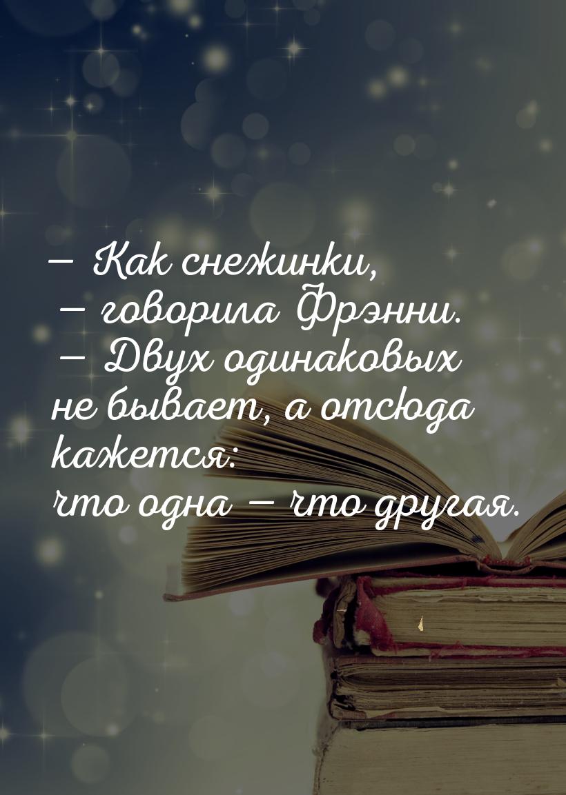  Как снежинки,  говорила Фрэнни.  Двух одинаковых не бывает, а отсюда