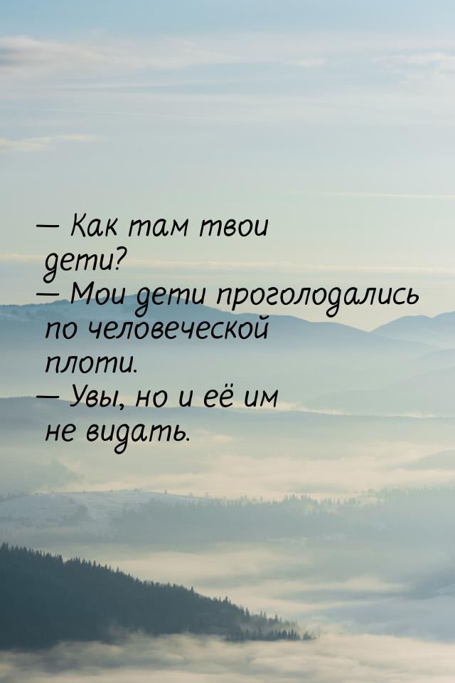  Как там твои дети?  Мои дети проголодались по человеческой плоти.  У