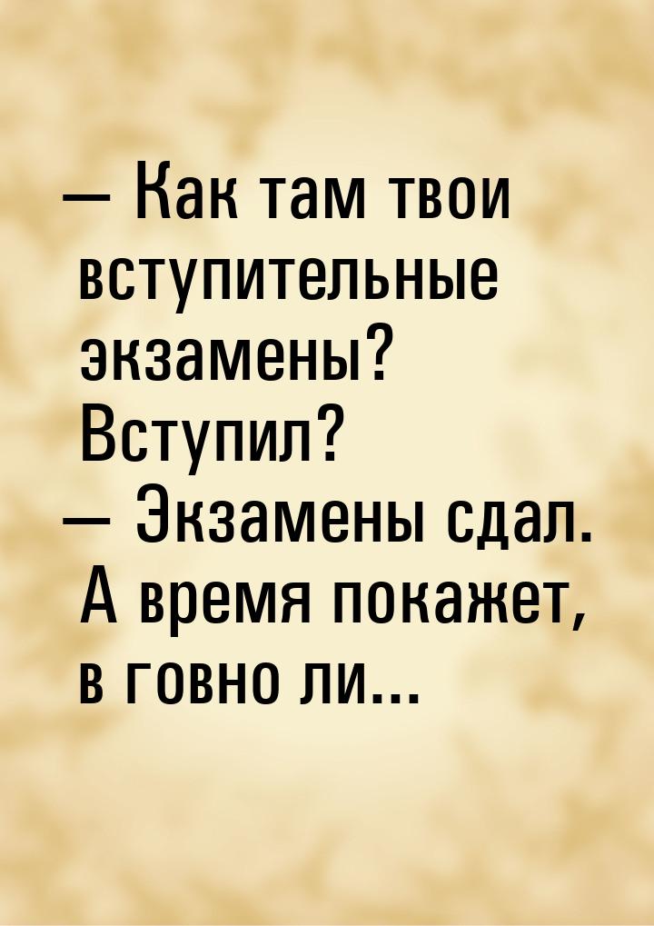  Как там твои вступительные экзамены? Вступил?  Экзамены сдал. А время покаж