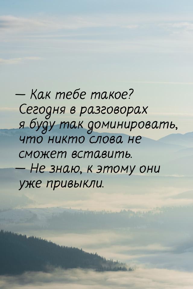  Как тебе такое? Сегодня в разговорах я буду так доминировать, что никто слова не с