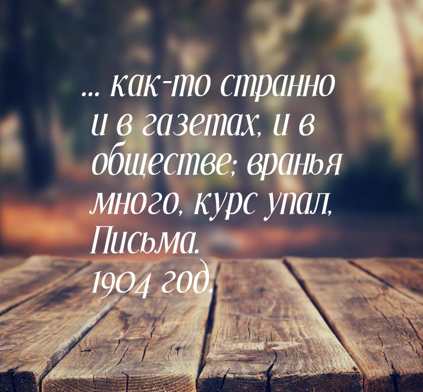 ... как-то странно и в газетах, и в обществе; вранья много, курс упал, Письма. 1904 год.