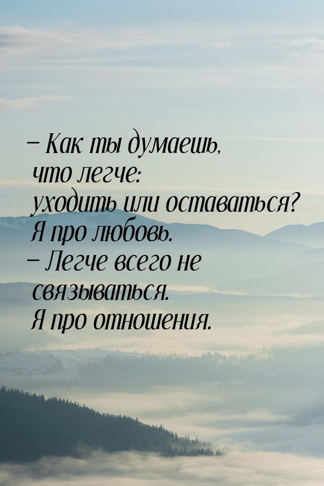  Как ты думаешь, что легче: уходить или оставаться? Я про любовь.  Легче все