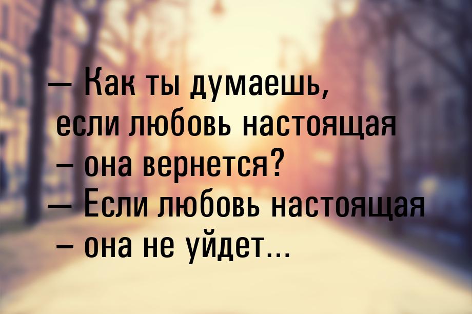  Как ты думаешь, если любовь настоящая – она вернется?  Если любовь настояща