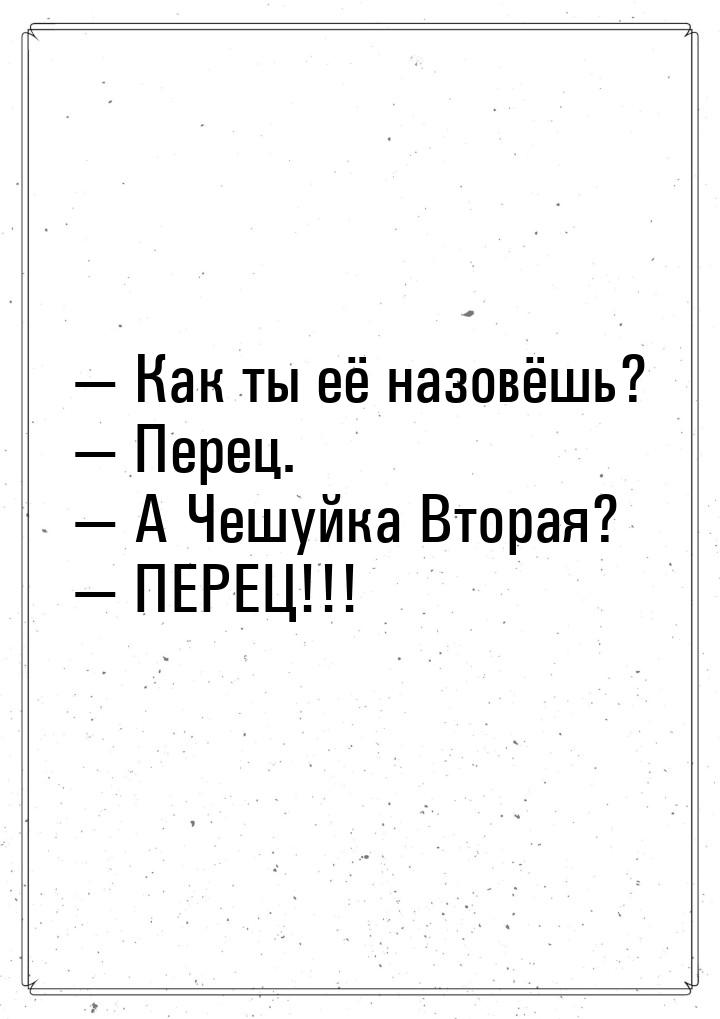  Как ты её назовёшь?  Перец.  А Чешуйка Вторая?  ПЕРЕЦ!!!