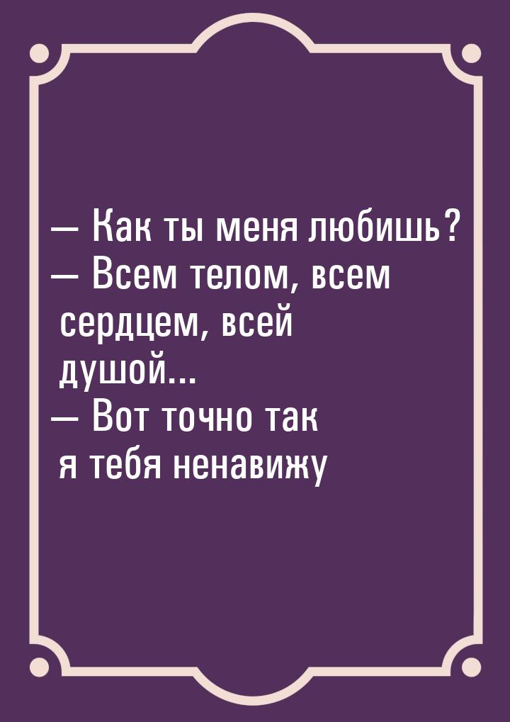  Как ты меня любишь?  Всем телом, всем сердцем, всей душой...  Вот то