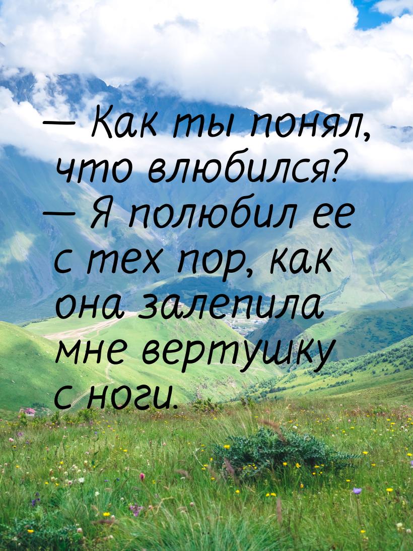  Как ты понял, что влюбился?  Я полюбил ее с тех пор, как она залепила мне в