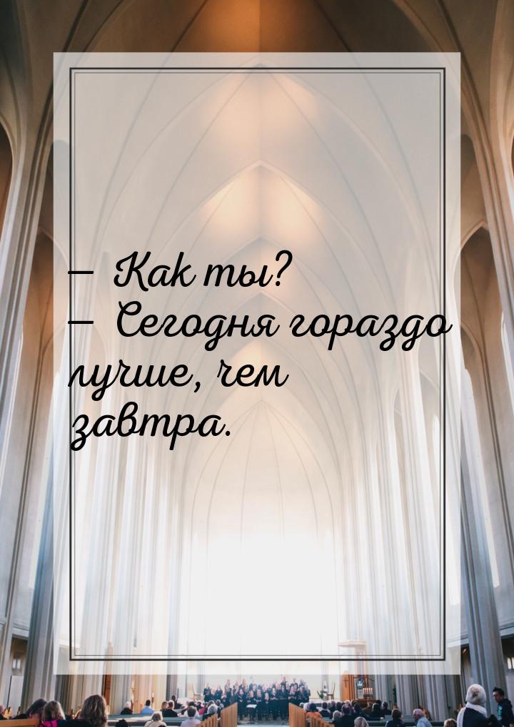  Как ты?  Сегодня гораздо лучше, чем завтра.