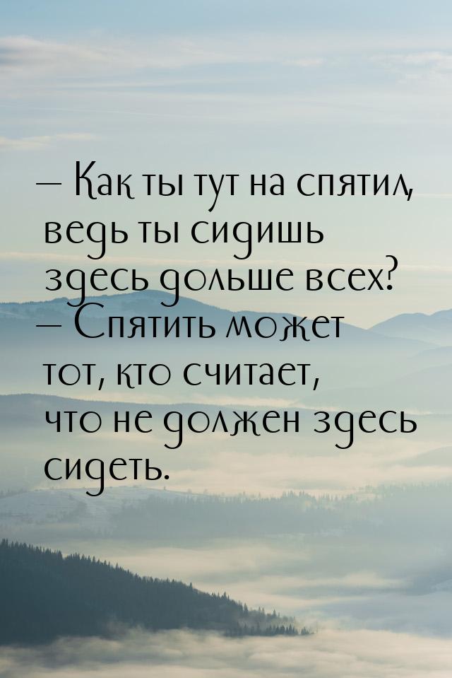  Как ты тут на спятил, ведь ты сидишь здесь дольше всех?  Спятить может тот,