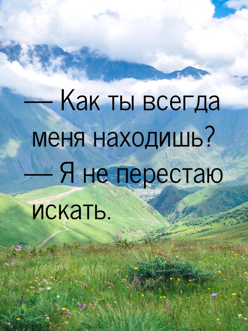  Как ты всегда меня находишь?  Я не перестаю искать.