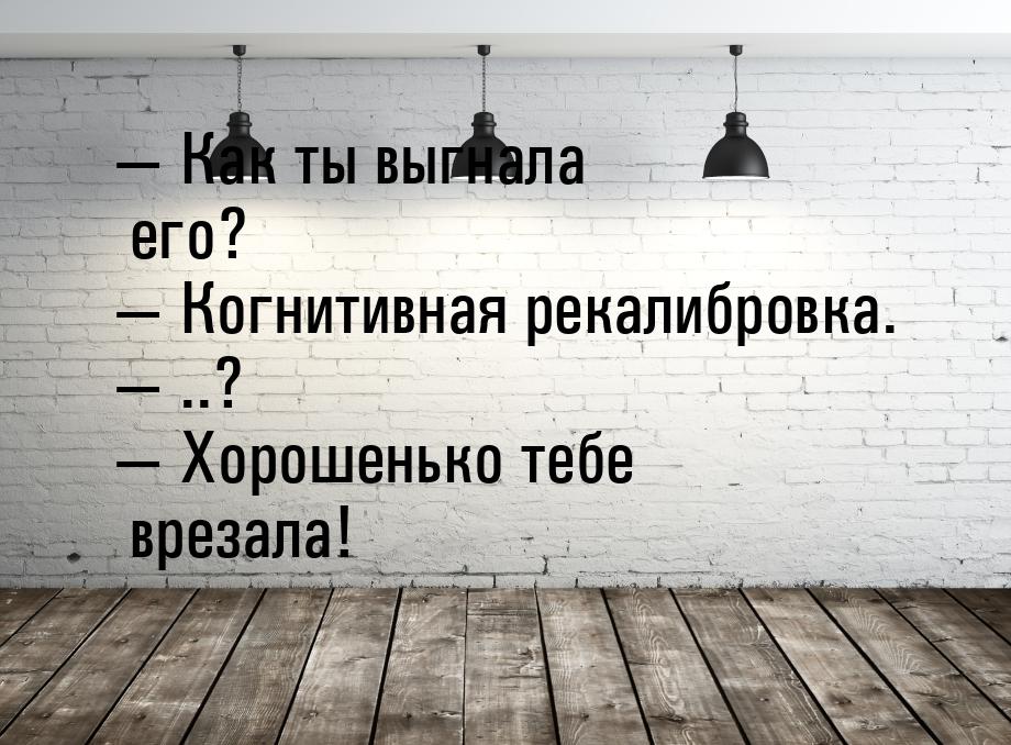  Как ты выгнала его?  Когнитивная рекалибровка.  ..?  Хорошень