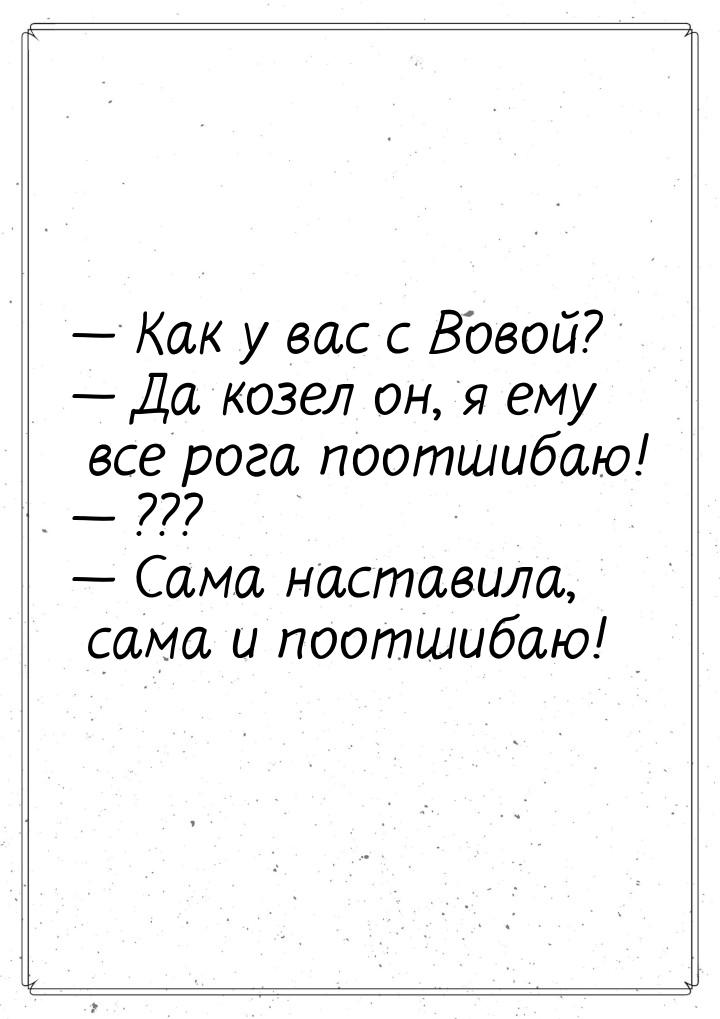  Как у вас с Вовой?  Да козел он, я ему все рога поотшибаю!  ??? &mda