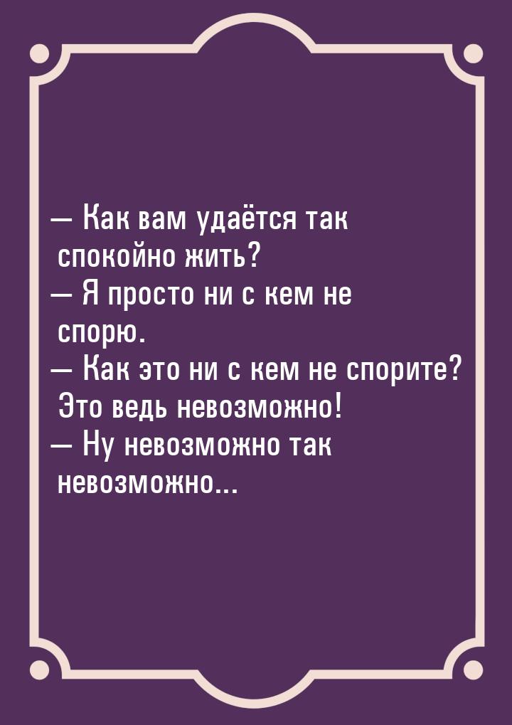  Как вам удаётся так спокойно жить?  Я просто ни с кем не спорю.  Как