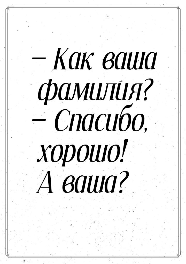  Как ваша фамилия?  Спасибо, хорошо! А ваша?