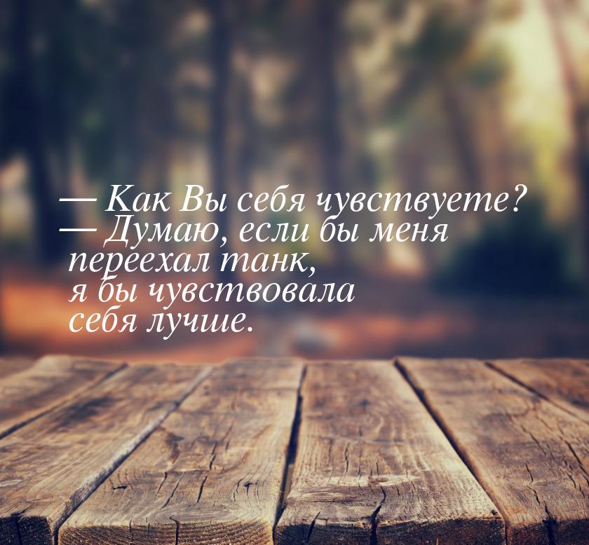  Как Вы себя чувствуете?  Думаю, если бы меня переехал танк, я бы чувствовал