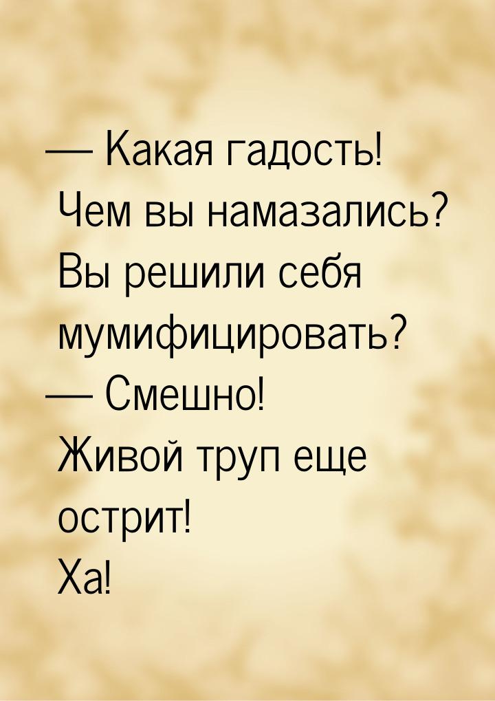  Какая гадость! Чем вы намазались? Вы решили себя мумифицировать?  Смешно! Ж