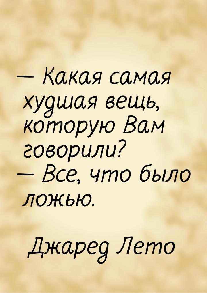  Какая самая худшая вещь, которую Вам говорили?  Все, что было ложью.