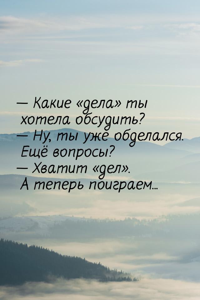  Какие дела ты хотела обсудить?  Ну, ты уже обделался. Ещё воп