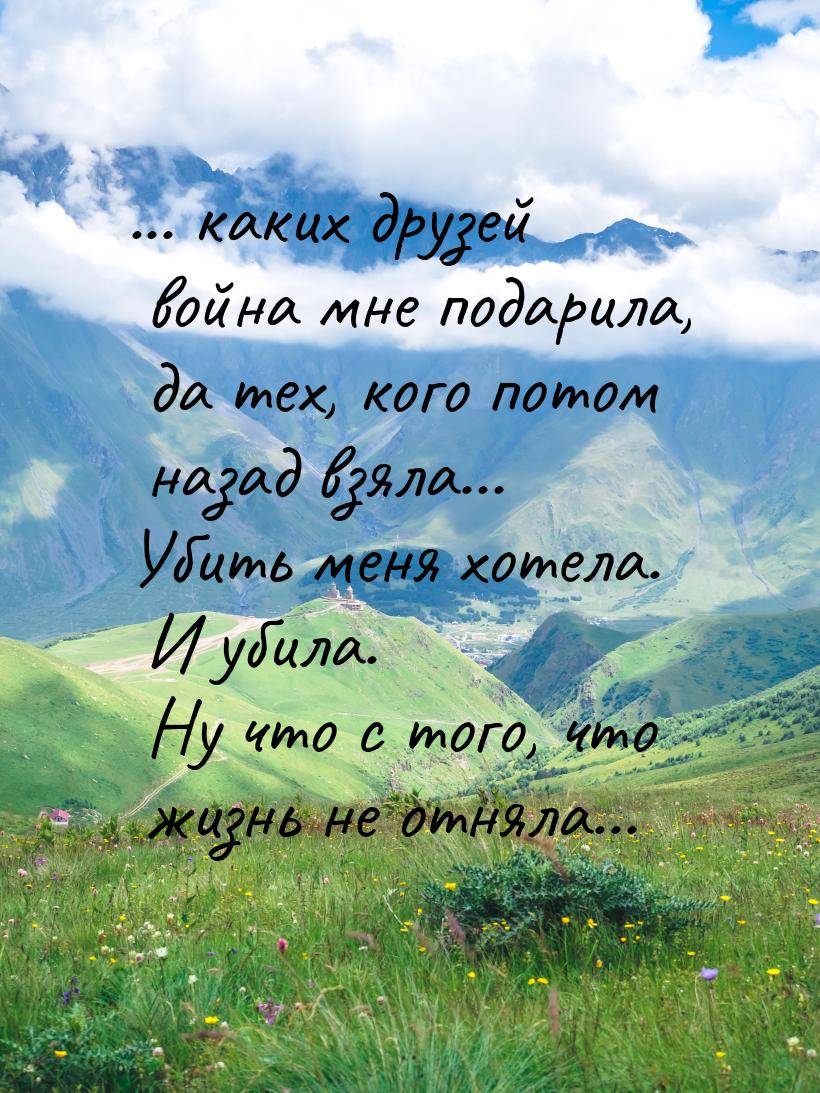 ... каких друзей война мне подарила, да тех, кого потом назад взяла... Убить меня хотела. 