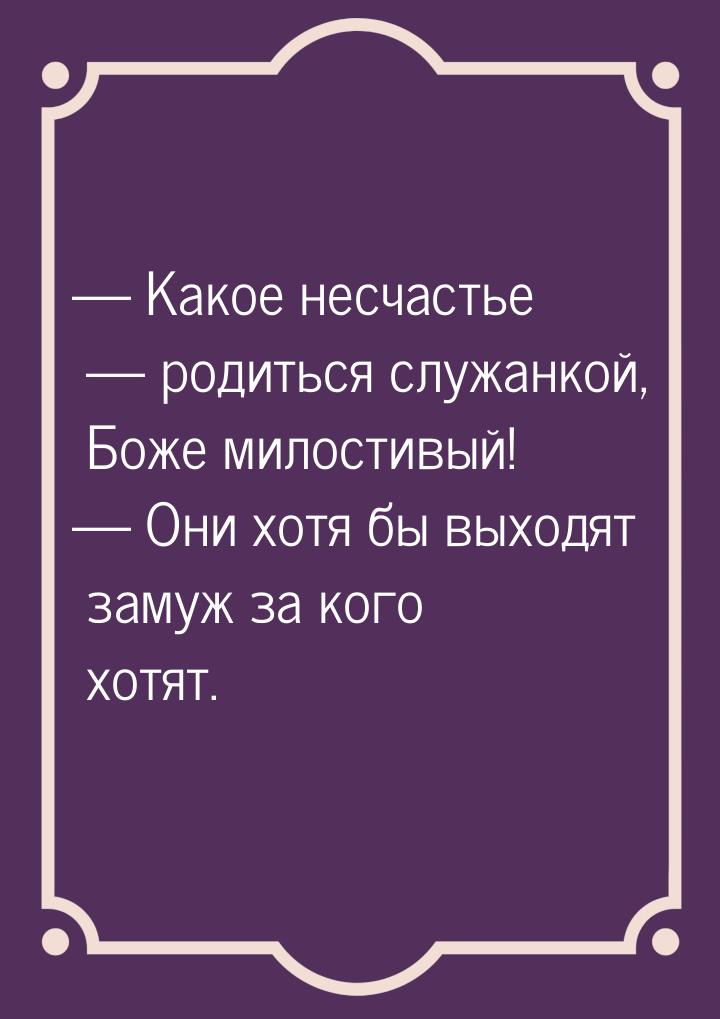  Какое несчастье  родиться служанкой, Боже милостивый!  Они хотя бы в