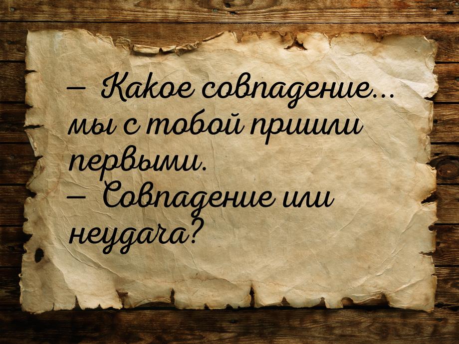  Какое совпадение... мы с тобой пришли первыми.  Совпадение или неудача?