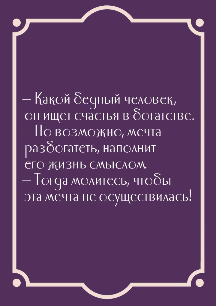  Какой бедный человек, он ищет счастья в богатстве.  Но возможно, мечта разб