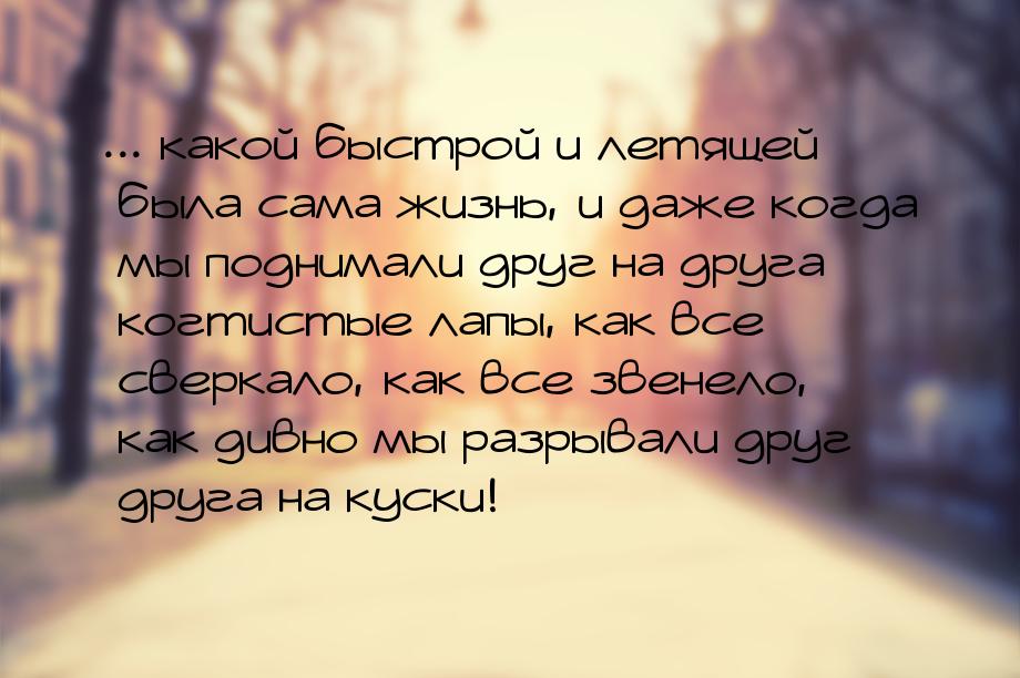 ... какой быстрой и летящей была сама жизнь, и даже когда мы поднимали друг на друга когти