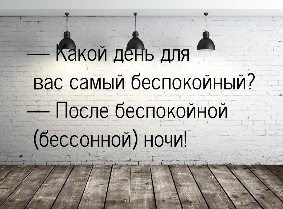  Какой день для вас самый беспокойный?  После беспокойной (бессонной) ночи!