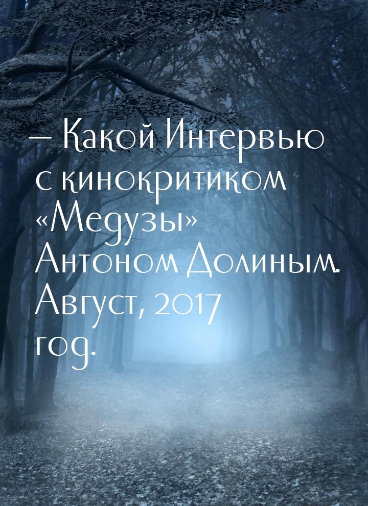  Какой Интервью с кинокритиком «Медузы» Антоном Долиным. Август, 2017 год.