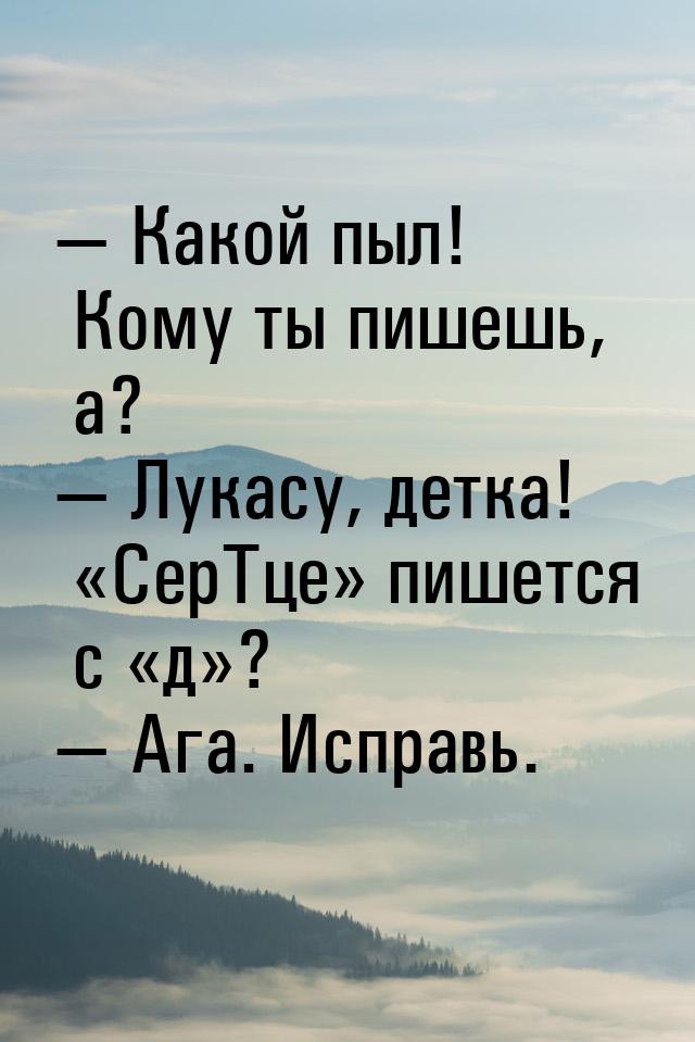  Какой пыл! Кому ты пишешь, а?  Лукасу, детка! «СерТце» пишется с «д»? &mdas