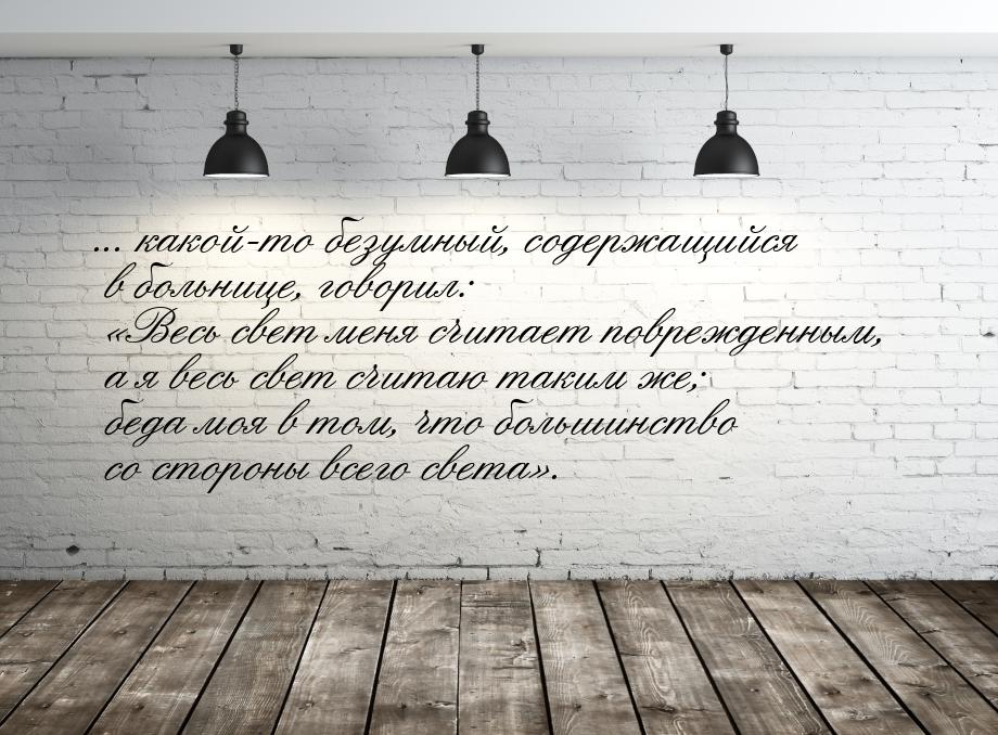 ... какой-то безумный, содержащийся в больнице, говорил: Весь свет меня считает пов