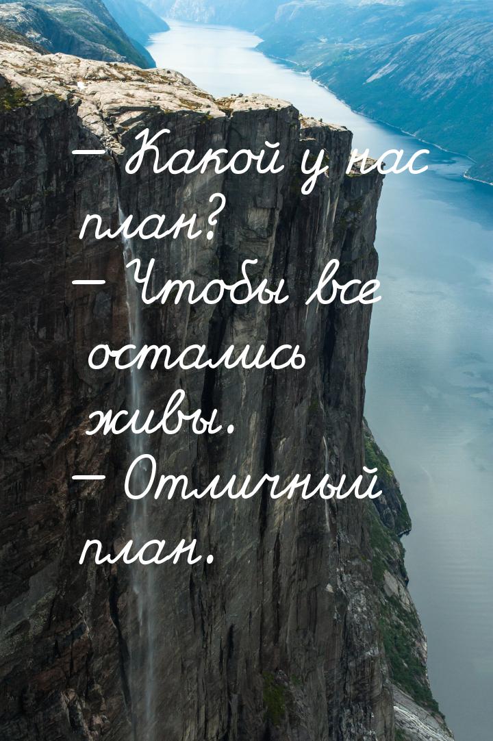  Какой у нас план?  Чтобы все остались живы.  Отличный план.