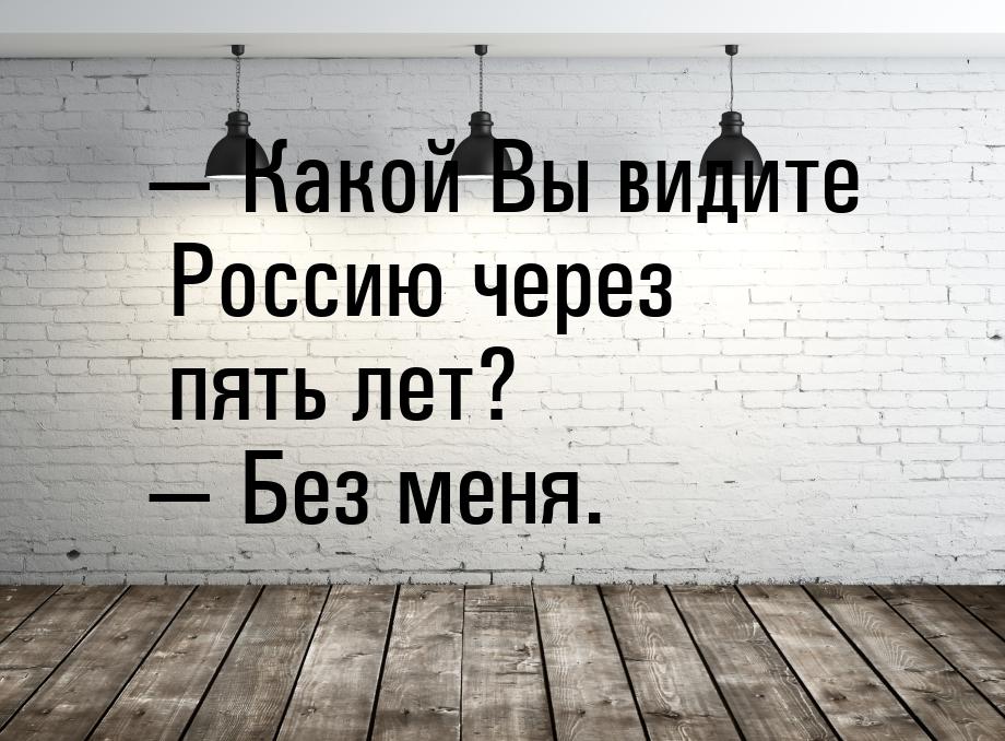  Какой Вы видите Россию через пять лет?  Без меня.