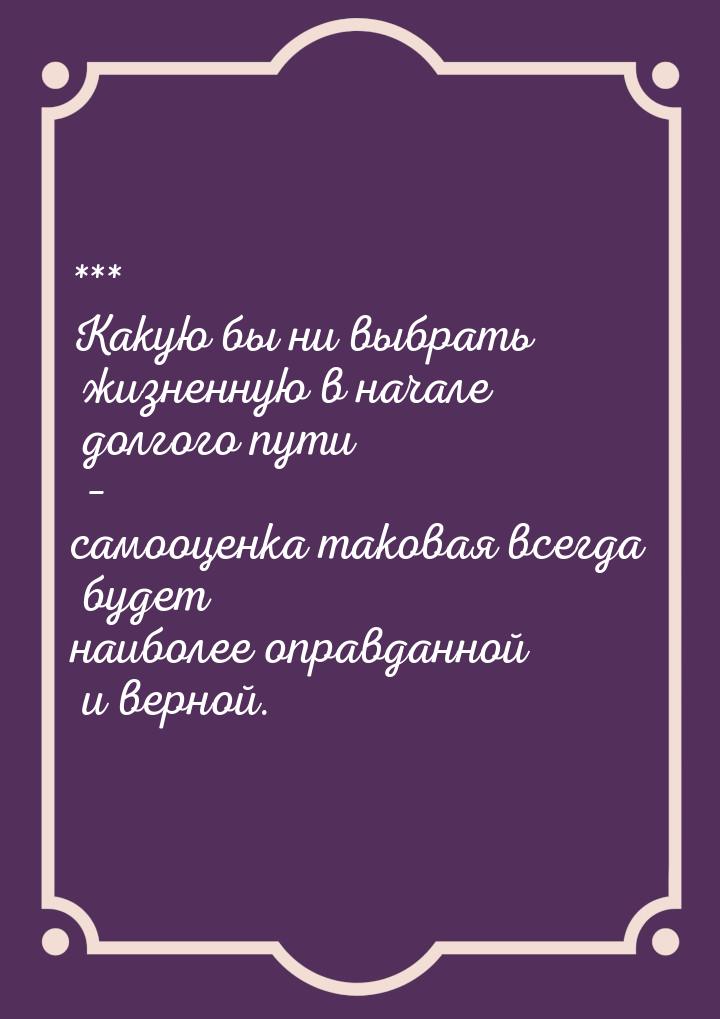 *** Какую бы ни выбрать жизненную в начале долгого пути – самооценка таковая всегда будет 