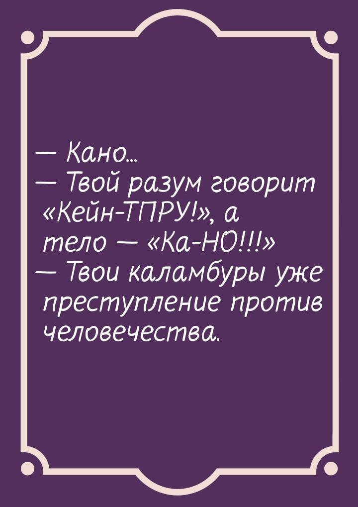  Кано...  Твой разум говорит Кейн-ТПРУ!, а тело  &laquo